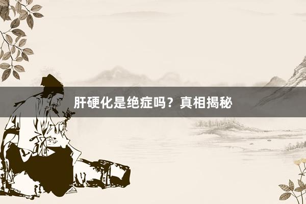 肝硬化是绝症吗？真相揭秘