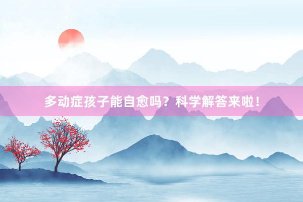 多动症孩子能自愈吗？科学解答来啦！