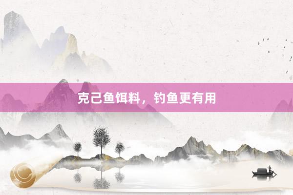 克己鱼饵料，钓鱼更有用