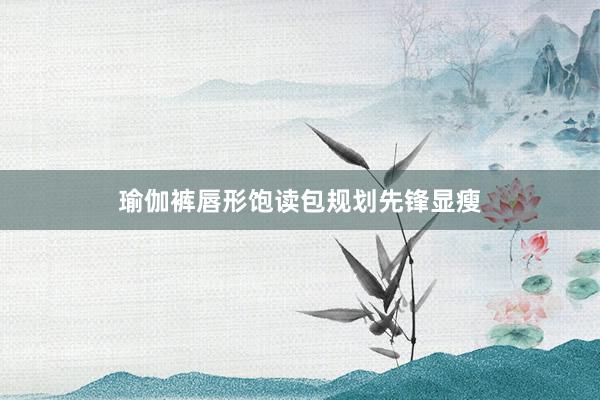 瑜伽裤唇形饱读包规划先锋显瘦