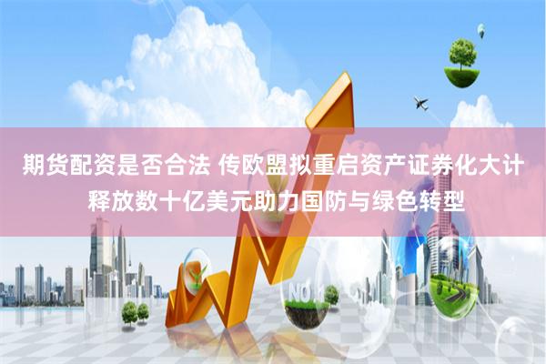 期货配资是否合法 传欧盟拟重启资产证券化大计 释放数十亿美元助力国防与绿色转型