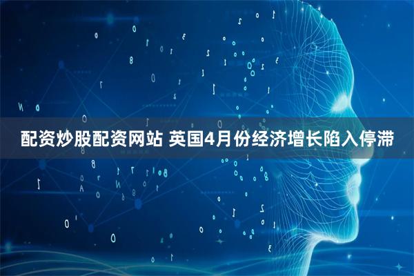 配资炒股配资网站 英国4月份经济增长陷入停滞
