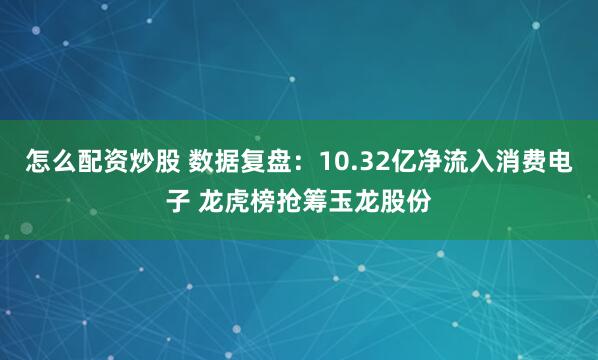 怎么配资炒股 数据复盘：10.32亿净流入消费电子 龙虎榜抢筹玉龙股份