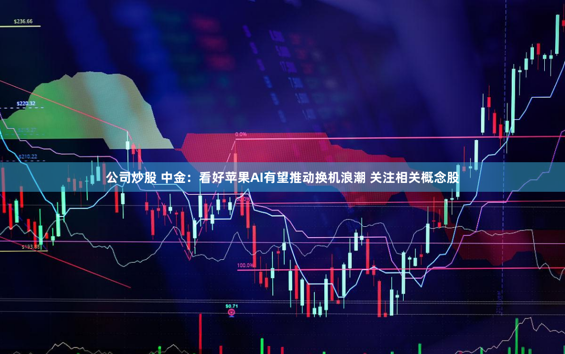 公司炒股 中金:看好苹果AI有望推动换机浪潮 关注相关概念股