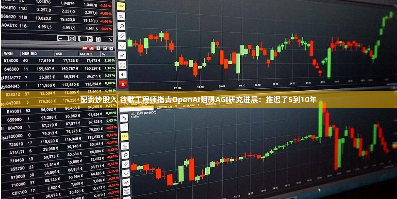 配资炒股入 谷歌工程师指责OpenAI阻碍AGI研究进展：推迟了5到10年