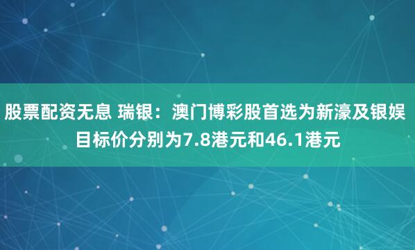股票配资无息 瑞银：澳门博彩股首选为新濠及银娱 目标价分别为7.8港元和46.1港元