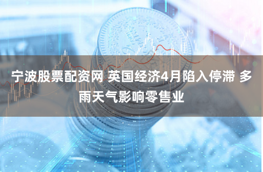 宁波股票配资网 英国经济4月陷入停滞 多雨天气影响零售业
