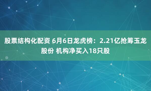 股票结构化配资 6月6日龙虎榜：2.21亿抢筹玉龙股份 机构净买入18只股