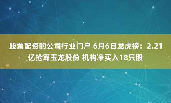 股票配资的公司行业门户 6月6日龙虎榜：2.21亿抢筹玉龙股份 机构净买入18只股