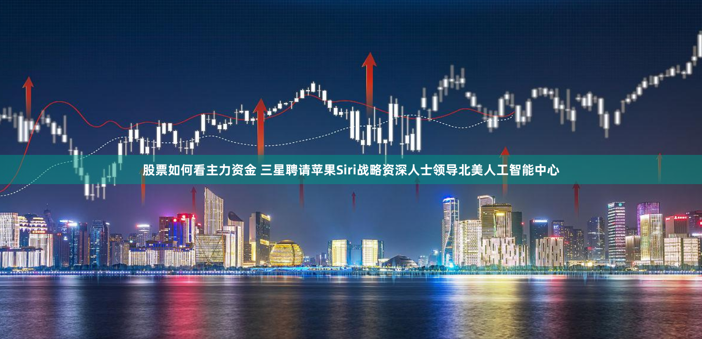 股票如何看主力资金 三星聘请苹果Siri战略资深人士领导北美人工智能中心