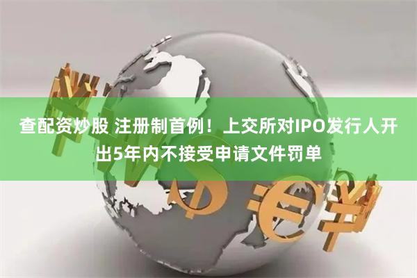查配资炒股 注册制首例！上交所对IPO发行人开出5年内不接受申请文件罚单