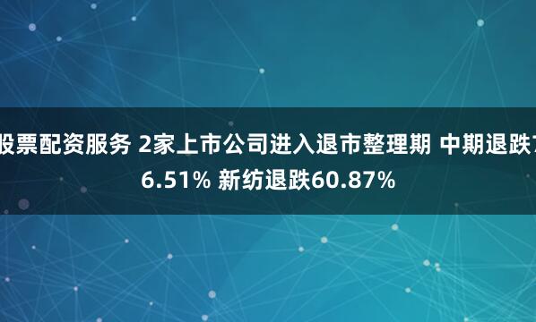 股票配资服务 2家上市公司进入退市整理期 中期退跌76.51% 新纺退跌60.87%