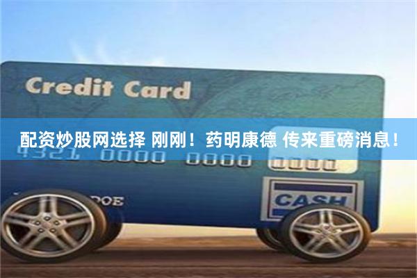 配资炒股网选择 刚刚！药明康德 传来重磅消息！