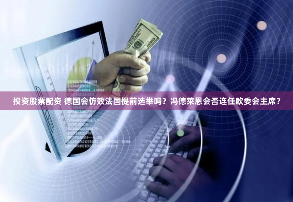 投资股票配资 德国会仿效法国提前选举吗？冯德莱恩会否连任欧委会主席？