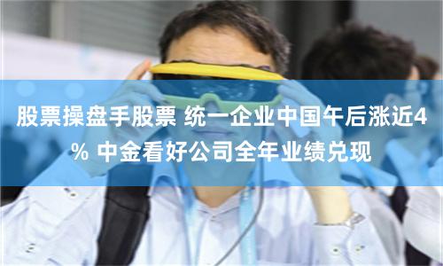 股票操盘手股票 统一企业中国午后涨近4% 中金看好公司全年业绩兑现