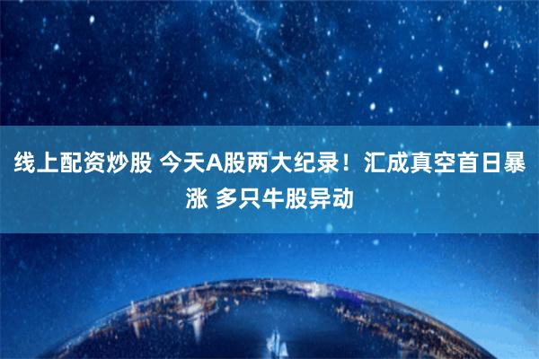 线上配资炒股 今天A股两大纪录！汇成真空首日暴涨 多只牛股异动