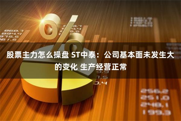 股票主力怎么操盘 ST中泰：公司基本面未发生大的变化 生产经营正常