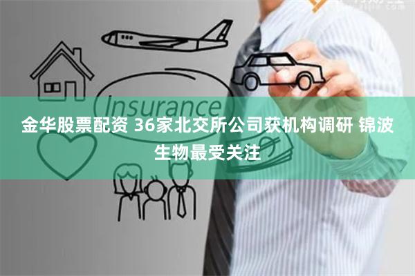 金华股票配资 36家北交所公司获机构调研 锦波生物最受关注
