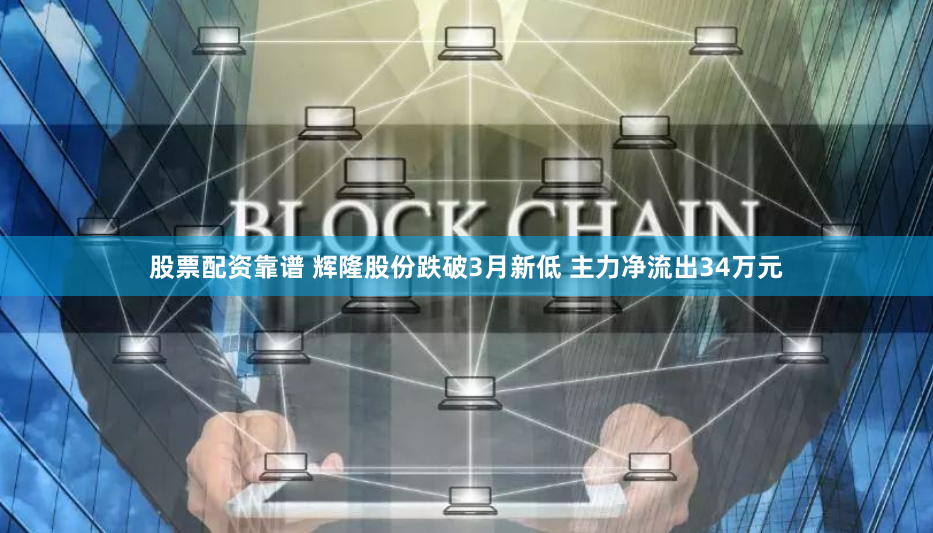 股票配资靠谱 辉隆股份跌破3月新低 主力净流出34万元