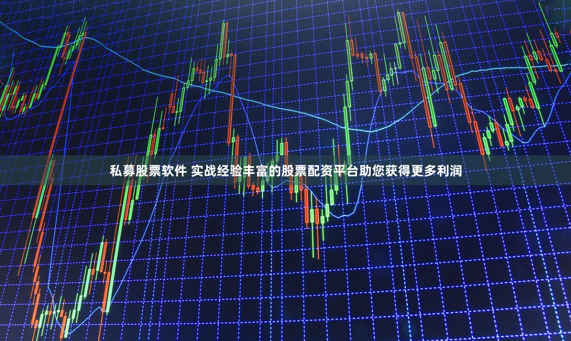 私募股票软件 实战经验丰富的股票配资平台助您获得更多利润