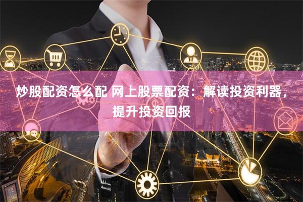 炒股配资怎么配 网上股票配资:解读投资利器,提升投资回报