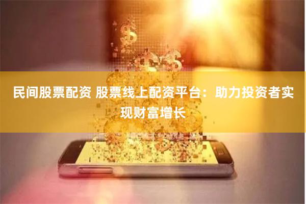 民间股票配资 股票线上配资平台：助力投资者实现财富增长