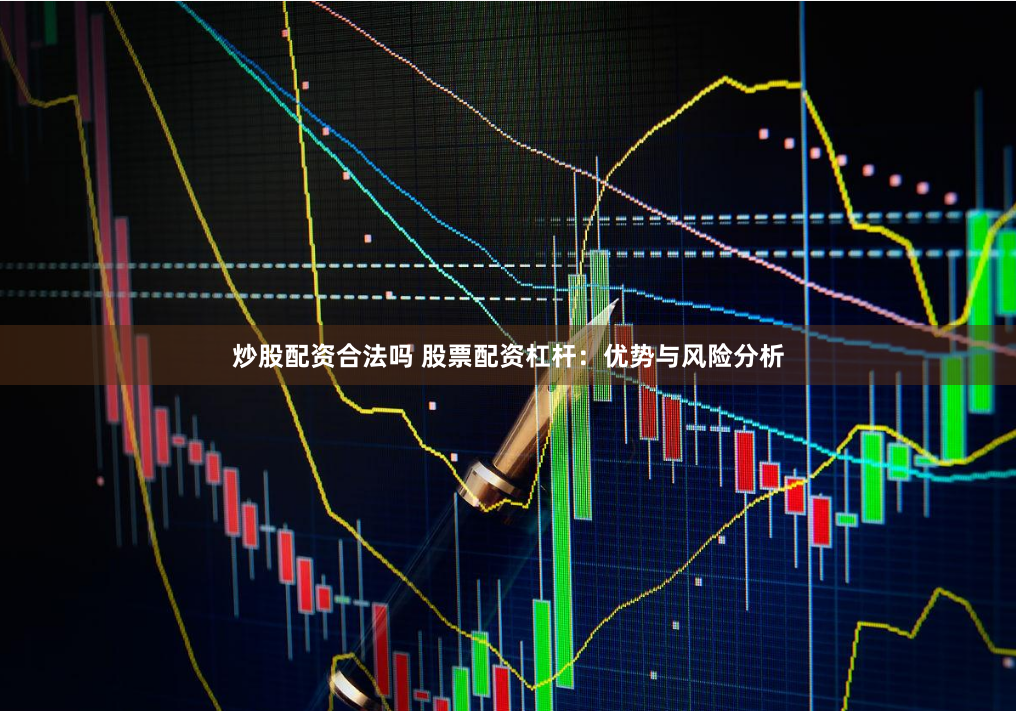 炒股配资合法吗 股票配资杠杆：优势与风险分析
