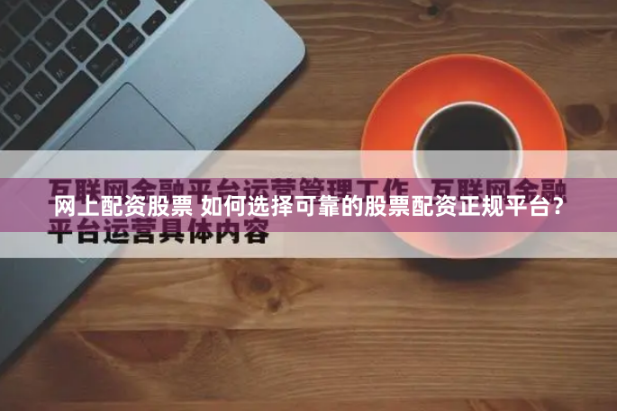 网上配资股票 如何选择可靠的股票配资正规平台?