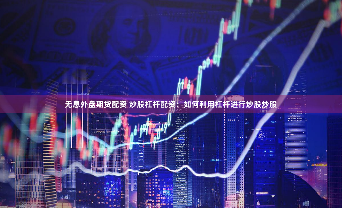无息外盘期货配资 炒股杠杆配资：如何利用杠杆进行炒股炒股