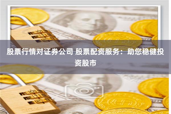 股票行情对证券公司 股票配资服务：助您稳健投资股市