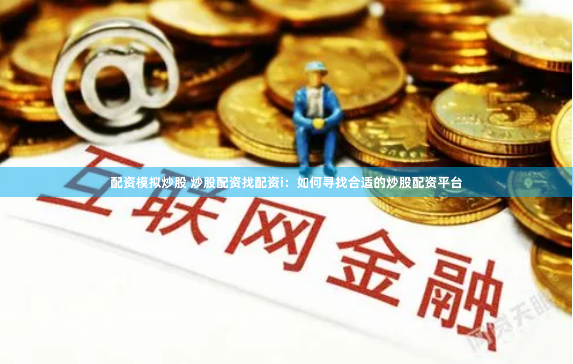 配资模拟炒股 炒股配资找配资i：如何寻找合适的炒股配资平台