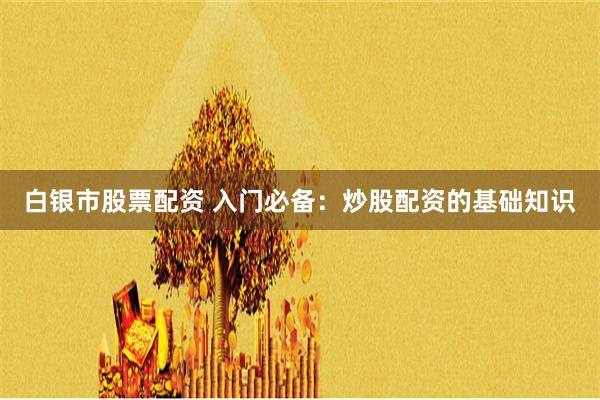 白银市股票配资 入门必备:炒股配资的基础知识