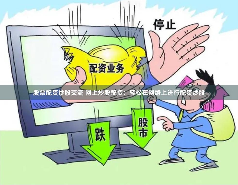 股票配资炒股交流 网上炒股配资：轻松在网络上进行配资炒股