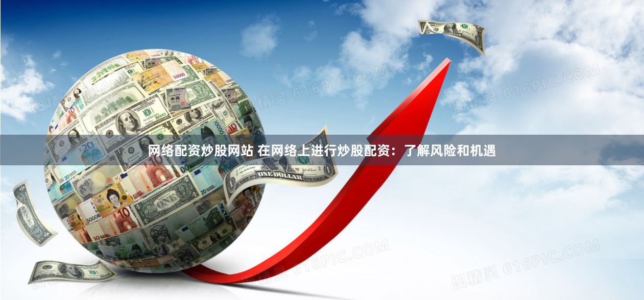 网络配资炒股网站 在网络上进行炒股配资:了解风险和机遇