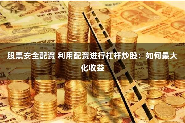 股票安全配资 利用配资进行杠杆炒股：如何最大化收益