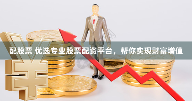 配股票 优选专业股票配资平台，帮你实现财富增值