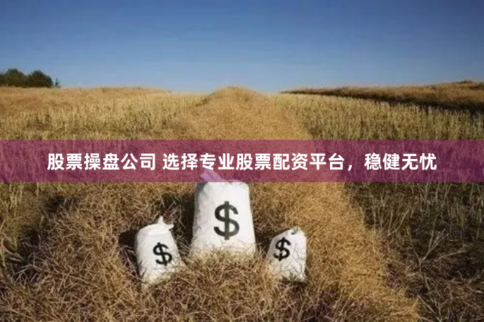 股票操盘公司 选择专业股票配资平台，稳健无忧