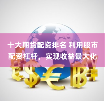 十大期货配资排名 利用股市配资杠杆,实现收益最大化