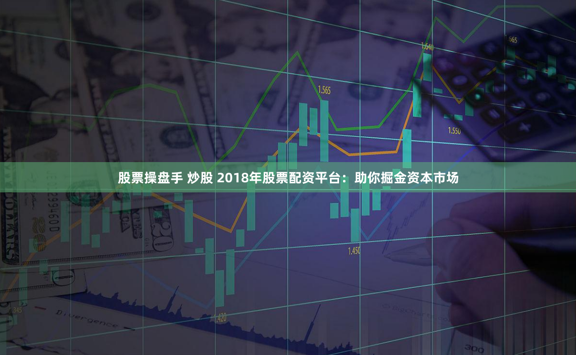 股票操盘手 炒股 2018年股票配资平台：助你掘金资本市场