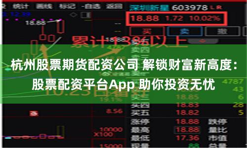杭州股票期货配资公司 解锁财富新高度：股票配资平台App 助你投资无忧