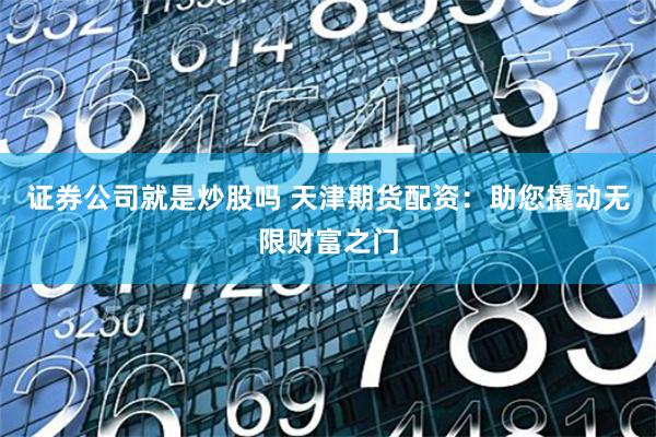 证券公司就是炒股吗 天津期货配资:助您撬动无限财富之门