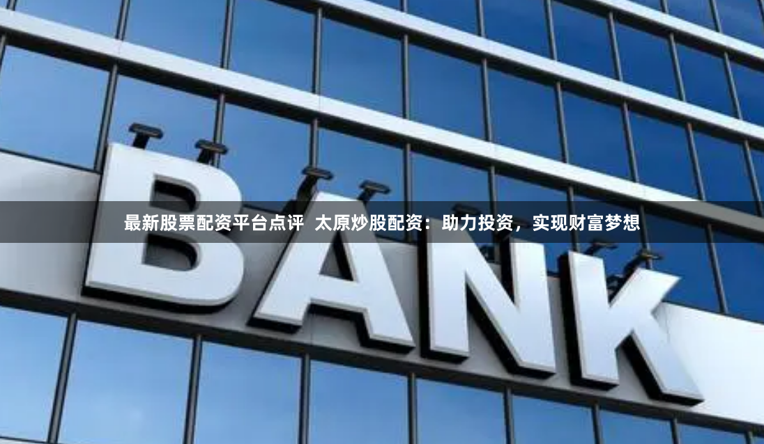 最新股票配资平台点评  太原炒股配资：助力投资，实现财富梦想