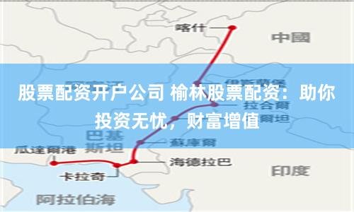 股票配资开户公司 榆林股票配资：助你投资无忧，财富增值