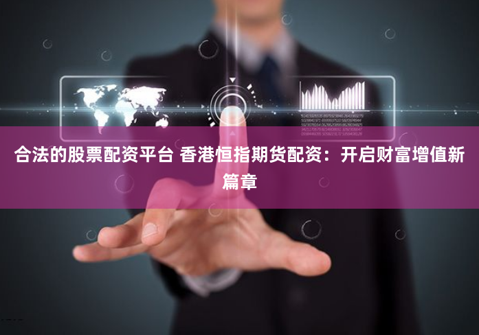 合法的股票配资平台 香港恒指期货配资：开启财富增值新篇章