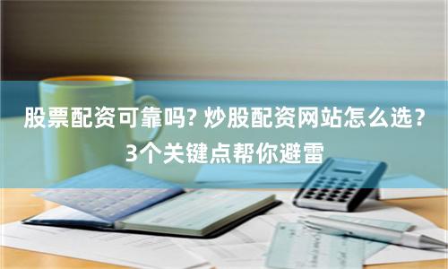 股票配资可靠吗? 炒股配资网站怎么选？3个关键点帮你避雷