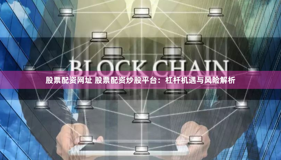 股票配资网址 股票配资炒股平台:杠杆机遇与风险解析