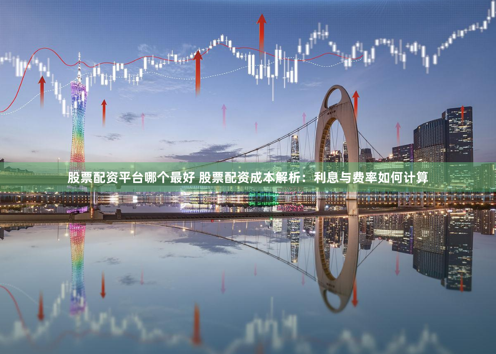 股票配资平台哪个最好 股票配资成本解析：利息与费率如何计算
