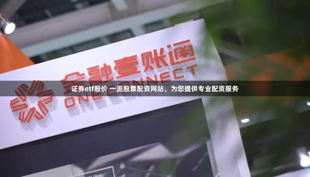 证券etf股价 一流股票配资网站，为您提供专业配资服务