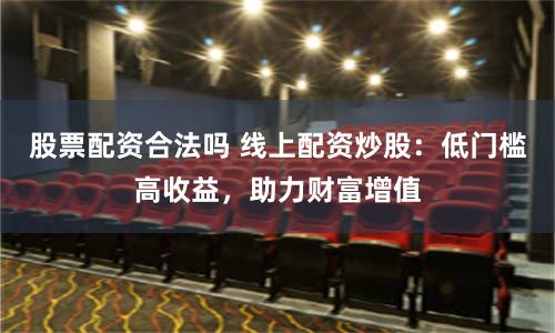 股票配资合法吗 线上配资炒股：低门槛高收益，助力财富增值