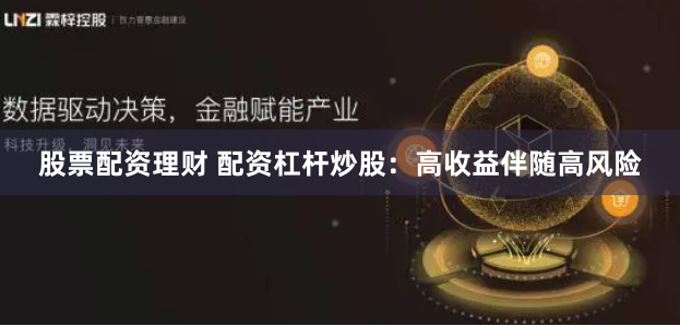 股票配资理财 配资杠杆炒股：高收益伴随高风险